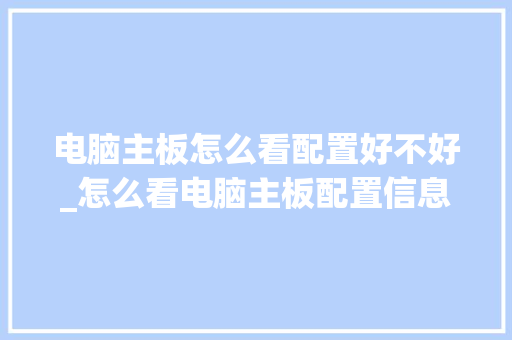 电脑主板怎么看配置好不好_怎么看电脑主板配置信息