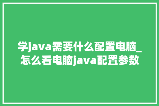 学java需要什么配置电脑_怎么看电脑java配置参数