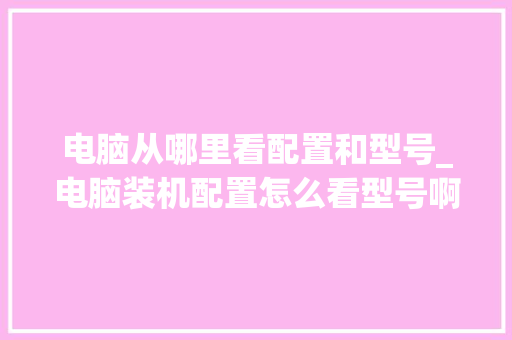 电脑从哪里看配置和型号_电脑装机配置怎么看型号啊