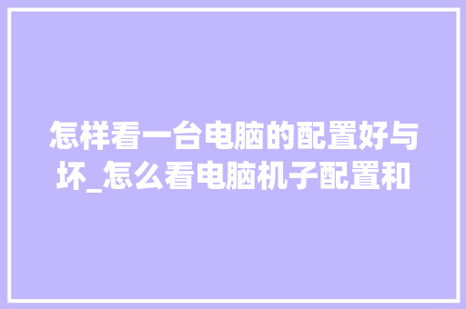 怎样看一台电脑的配置好与坏_怎么看电脑机子配置和型号
