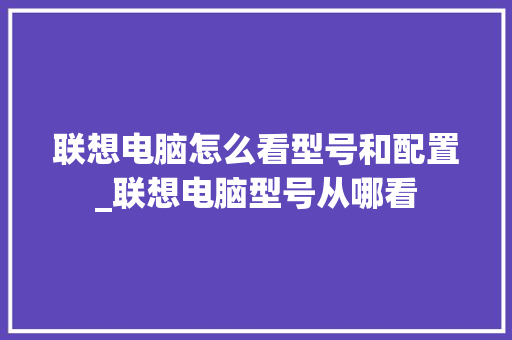 联想电脑怎么看型号和配置_联想电脑型号从哪看