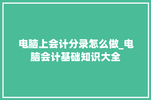 电脑上会计分录怎么做_电脑会计基础知识大全
