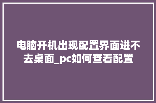 电脑开机出现配置界面进不去桌面_pc如何查看配置