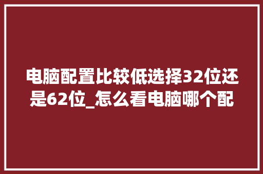 电脑配置比较低选择32位还是62位_怎么看电脑哪个配置低一点