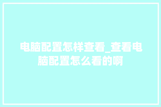 电脑配置怎样查看_查看电脑配置怎么看的啊