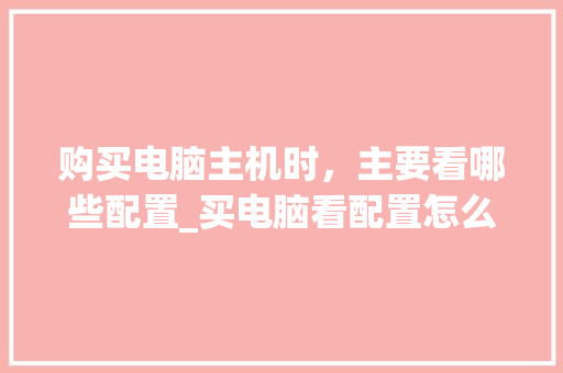 购买电脑主机时，主要看哪些配置_买电脑看配置怎么看的出来