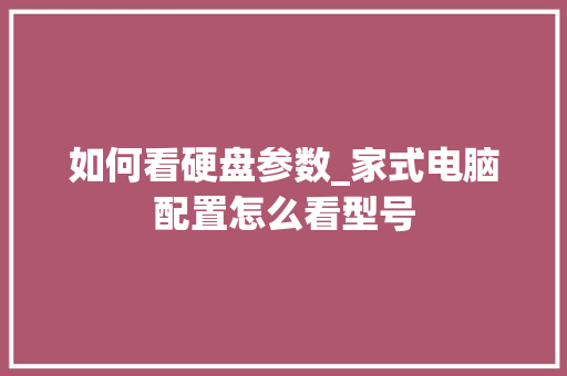 如何看硬盘参数_家式电脑配置怎么看型号