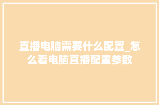 直播电脑需要什么配置_怎么看电脑直播配置参数