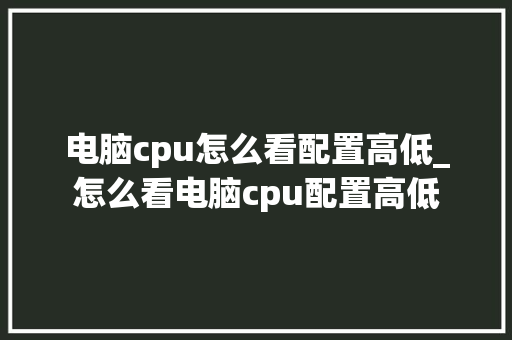 电脑cpu怎么看配置高低_怎么看电脑cpu配置高低