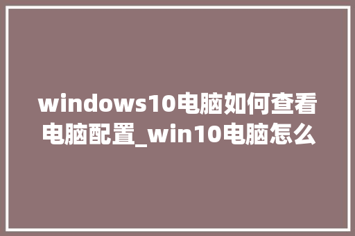 windows10电脑如何查看电脑配置_win10电脑怎么看配置和型号