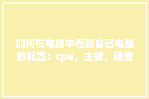 如何在电脑中看到自己电脑的配置：cpu，主板，硬盘，内存等_主板说明怎么看电脑配置参数