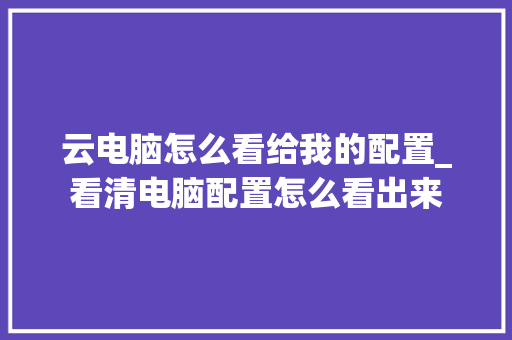 云电脑怎么看给我的配置_看清电脑配置怎么看出来