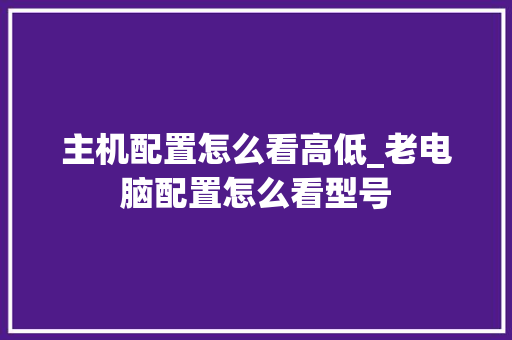 主机配置怎么看高低_老电脑配置怎么看型号 主机配置怎么看高低_老电脑配置怎么看型号