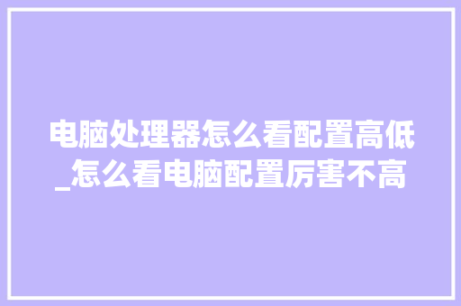 电脑处理器怎么看配置高低_怎么看电脑配置厉害不高 电脑处理器怎么看配置高低_怎么看电脑配置厉害不高