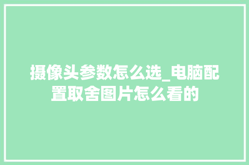 摄像头参数怎么选_电脑配置取舍图片怎么看的 摄像头参数怎么选_电脑配置取舍图片怎么看的