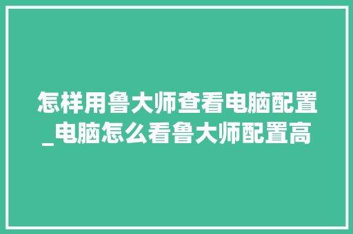 怎样用鲁大师查看电脑配置_电脑怎么看鲁大师配置高不高