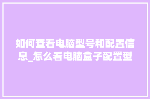 如何查看电脑型号和配置信息_怎么看电脑盒子配置型号参数