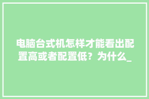 电脑台式机怎样才能看出配置高或者配置低？为什么_选台式电脑怎么看配置参数