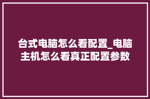 台式电脑怎么看配置_电脑主机怎么看真正配置参数