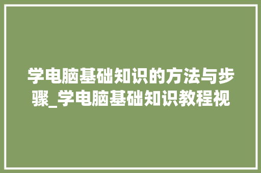 学电脑基础知识的方法与步骤_学电脑基础知识教程视频