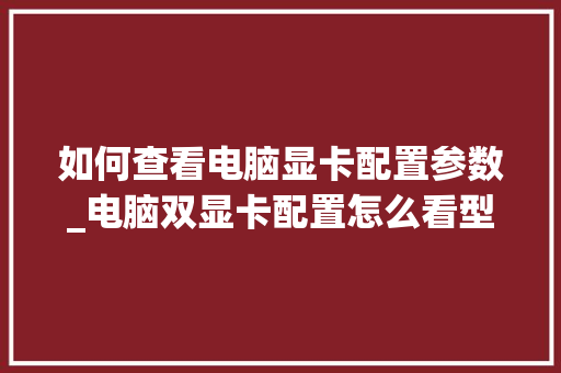 如何查看电脑显卡配置参数_电脑双显卡配置怎么看型号