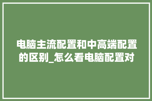 电脑主流配置和中高端配置的区别_怎么看电脑配置对比图片