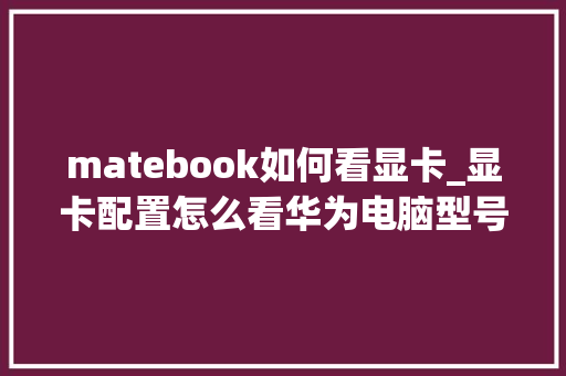 matebook如何看显卡_显卡配置怎么看华为电脑型号