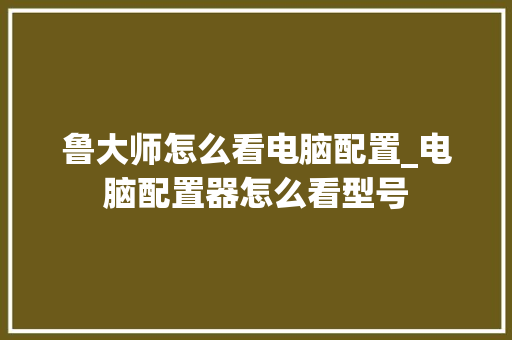 鲁大师怎么看电脑配置_电脑配置器怎么看型号 操作系统 鲁大师怎么看电脑配置_电脑配置器怎么看型号 操作系统