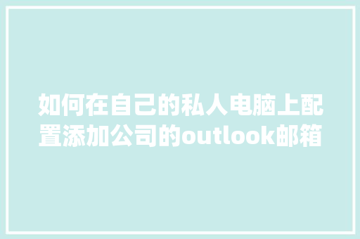 如何在自己的私人电脑上配置添加公司的outlook邮箱_怎么看自己电脑配置单位是什么 如何在自己的私人电脑上配置添加公司的outlook邮箱_怎么看自己电脑配置单位是什么
