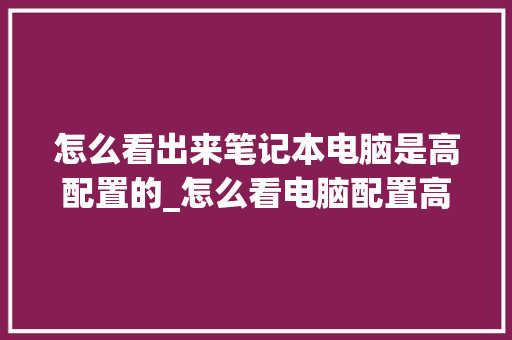 怎么看出来笔记本电脑是高配置的_怎么看电脑配置高不高