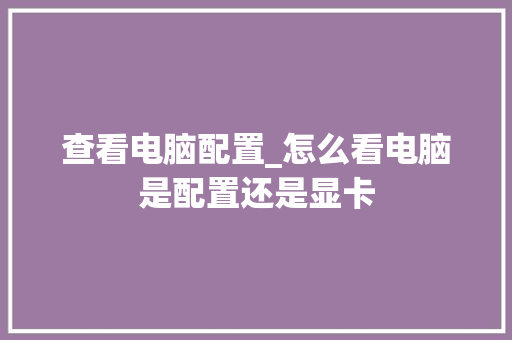 查看电脑配置_怎么看电脑是配置还是显卡