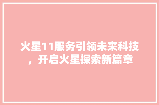 火星11服务引领未来科技，开启火星探索新篇章