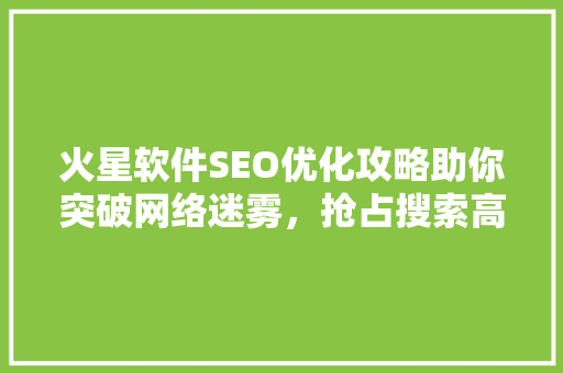 火星软件SEO优化攻略助你突破网络迷雾,抢占搜索高地 火星软件SEO优化攻略助你突破网络迷雾,抢占搜索高地