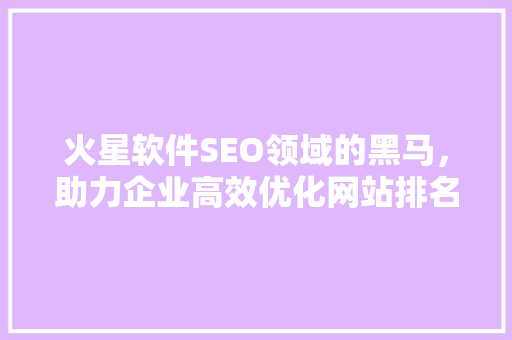 火星软件SEO领域的黑马,助力企业高效优化网站排名 火星软件SEO领域的黑马,助力企业高效优化网站排名