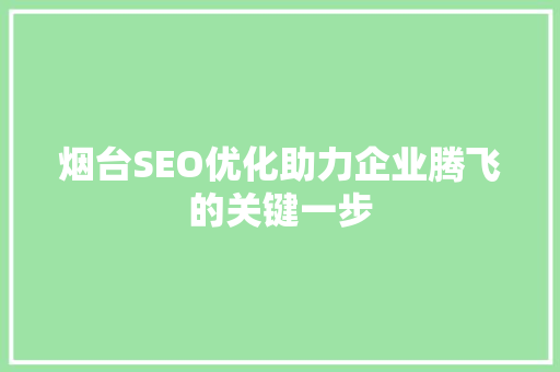 烟台SEO优化助力企业腾飞的关键一步 烟台SEO优化助力企业腾飞的关键一步