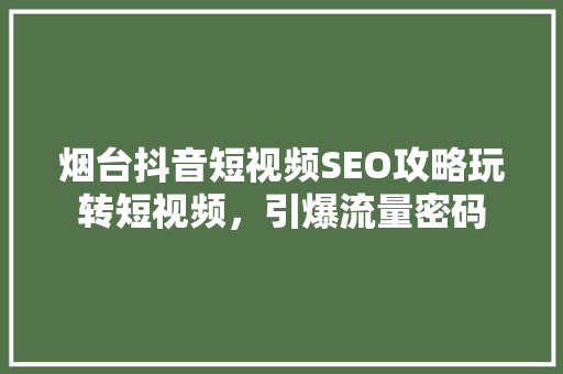 烟台抖音短视频SEO攻略玩转短视频,引爆流量密码 烟台抖音短视频SEO攻略玩转短视频,引爆流量密码
