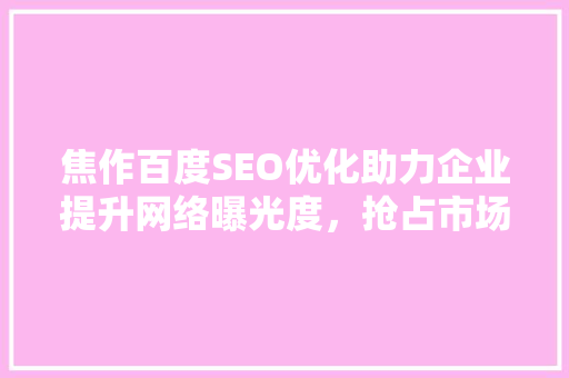 焦作百度SEO优化助力企业提升网络曝光度,抢占市场先机 焦作百度SEO优化助力企业提升网络曝光度,抢占市场先机