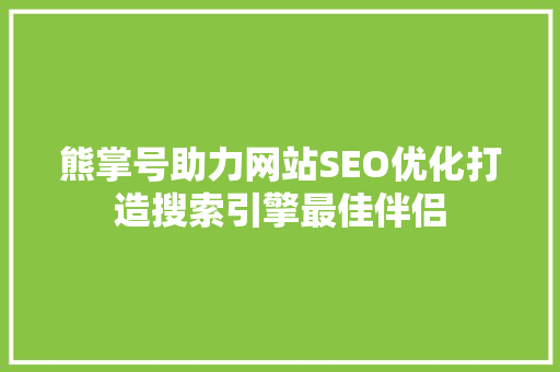 熊掌号助力网站SEO优化打造搜索引擎最佳伴侣 熊掌号助力网站SEO优化打造搜索引擎最佳伴侣