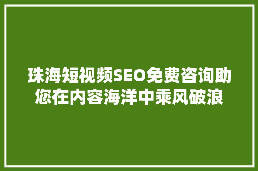 珠海短视频SEO免费咨询助您在内容海洋中乘风破浪 珠海短视频SEO免费咨询助您在内容海洋中乘风破浪