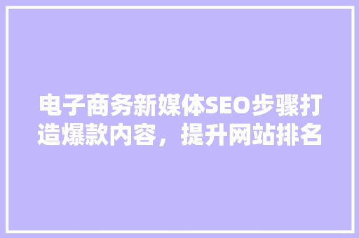 电子商务新媒体SEO步骤打造爆款内容，提升网站排名