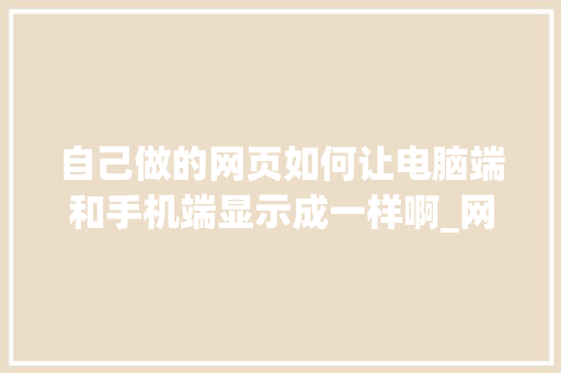 自己做的网页如何让电脑端和手机端显示成一样啊_网页电脑基础知识手机版