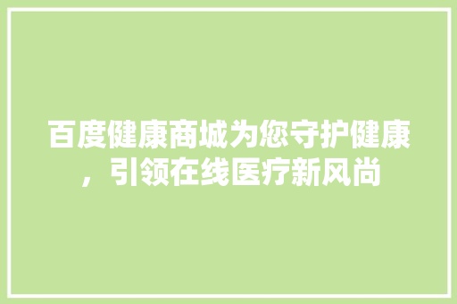 百度健康商城为您守护健康，引领在线医疗新风尚