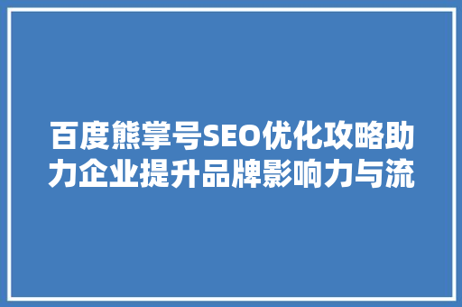 百度熊掌号SEO优化攻略助力企业提升品牌影响力与流量转化