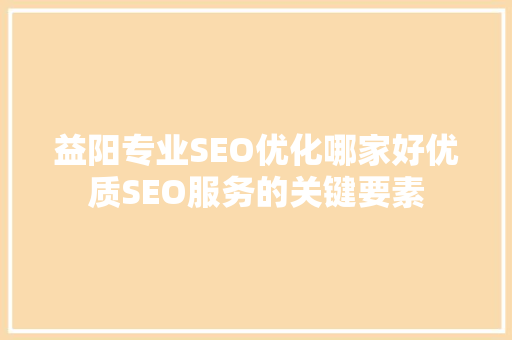 益阳专业SEO优化哪家好优质SEO服务的关键要素