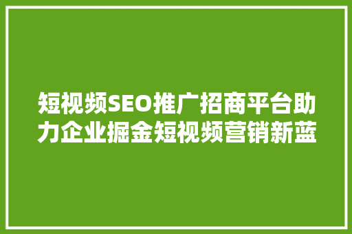 短视频SEO推广招商平台助力企业掘金短视频营销新蓝海