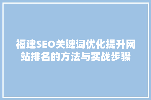 福建SEO关键词优化提升网站排名的方法与实战步骤 福建SEO关键词优化提升网站排名的方法与实战步骤