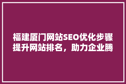 福建厦门网站SEO优化步骤提升网站排名,助力企业腾飞 福建厦门网站SEO优化步骤提升网站排名,助力企业腾飞