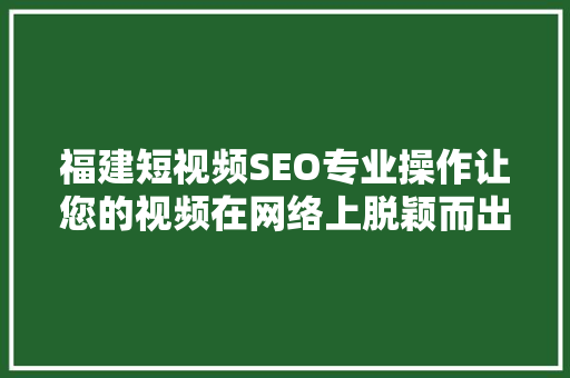 福建短视频SEO专业操作让您的视频在网络上脱颖而出