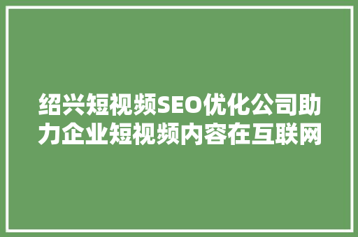 绍兴短视频SEO优化公司助力企业短视频内容在互联网浪潮中脱颖而出