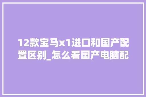12款宝马x1进口和国产配置区别_怎么看国产电脑配置参数